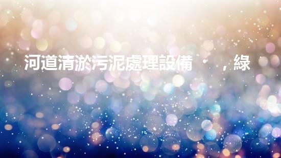 河道清淤污泥處理設備，綠色環(huán)保新選擇！
